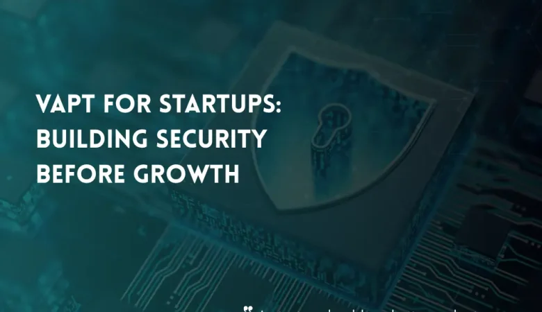 VAPT for Startups: Building Security Before Growth Makes It Harder